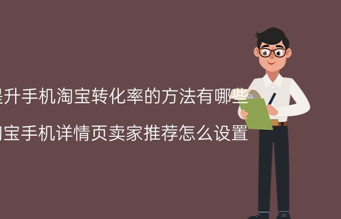 提升手机淘宝转化率的方法有哪些 淘宝手机详情页卖家推荐怎么设置？